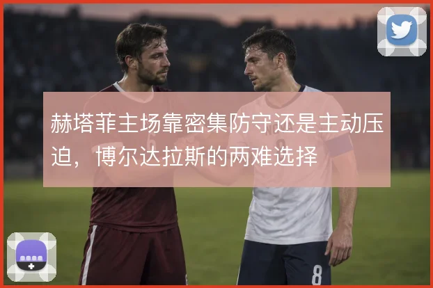 赫塔菲主场靠密集防守还是主动压迫，博尔达拉斯的两难选择