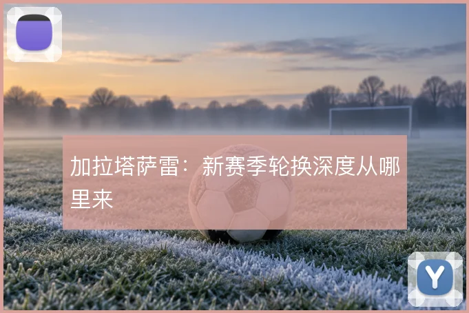 加拉塔萨雷：新赛季轮换深度从哪里来