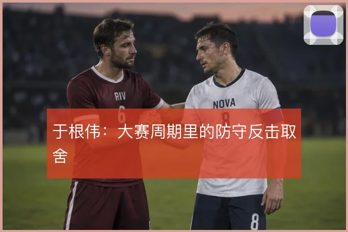 于根伟：大赛周期里的防守反击取舍