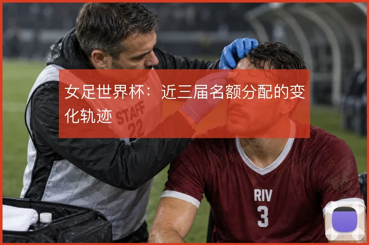 女足世界杯：近三届名额分配的变化轨迹