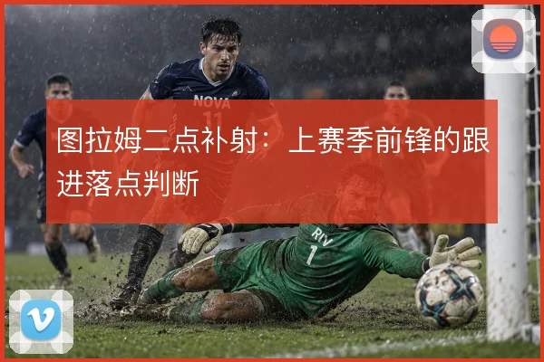 图拉姆二点补射：上赛季前锋的跟进落点判断
