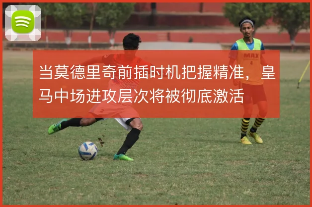 当莫德里奇前插时机把握精准，皇马中场进攻层次将被彻底激活
