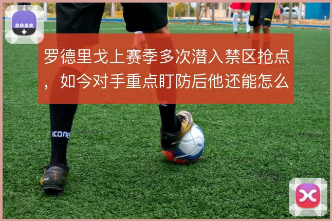 罗德里戈上赛季多次潜入禁区抢点，如今对手重点盯防后他还能怎么跑位