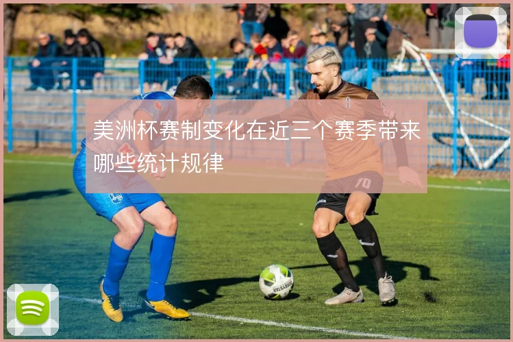 美洲杯赛制变化在近三个赛季带来哪些统计规律