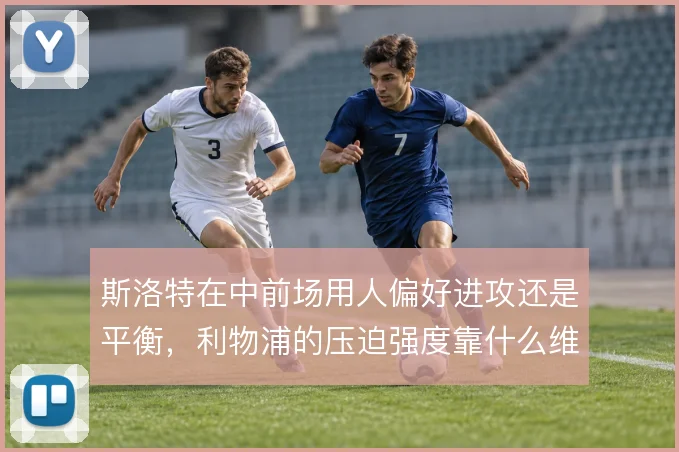 斯洛特在中前场用人偏好进攻还是平衡，利物浦的压迫强度靠什么维持