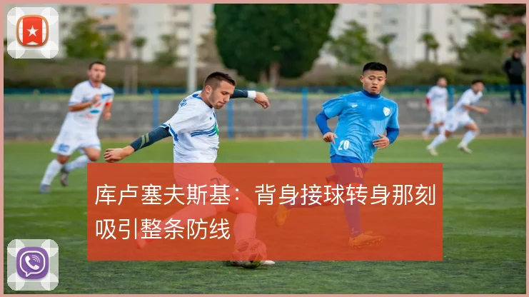 库卢塞夫斯基：背身接球转身那刻吸引整条防线